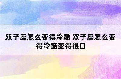 双子座怎么变得冷酷 双子座怎么变得冷酷变得很白